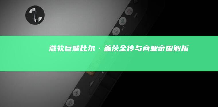 微软巨擘：比尔·盖茨全传与商业帝国解析